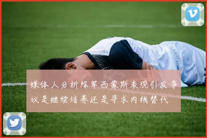 媒体人分析绿军西蒙斯表现引发争议是继续培养还是寻求内线替代