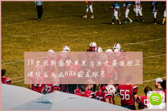 JR史密斯盛赞库里为历史最佳控卫退役后或成NBA前五球员