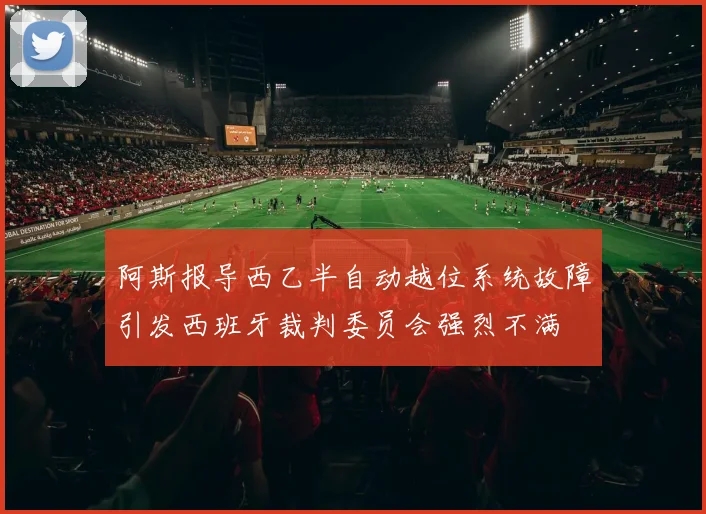 阿斯报导西乙半自动越位系统故障引发西班牙裁判委员会强烈不满