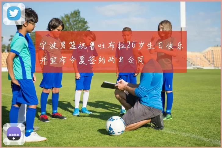 宁波男篮祝鲁吐布拉26岁生日快乐并宣布今夏签约两年合同