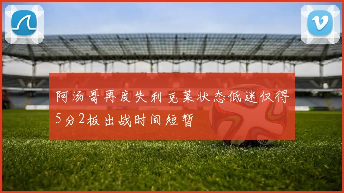 阿汤哥再度失利克莱状态低迷仅得5分2板出战时间短暂