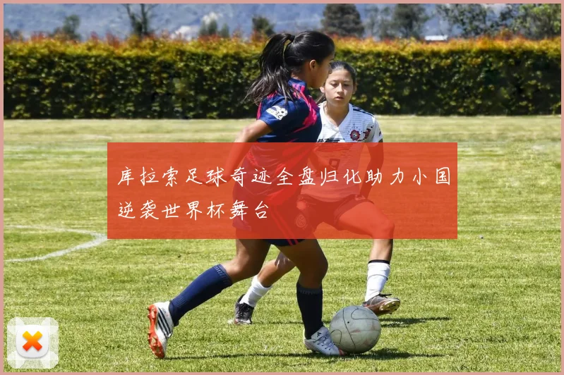 库拉索足球奇迹全盘归化助力小国逆袭世界杯舞台
