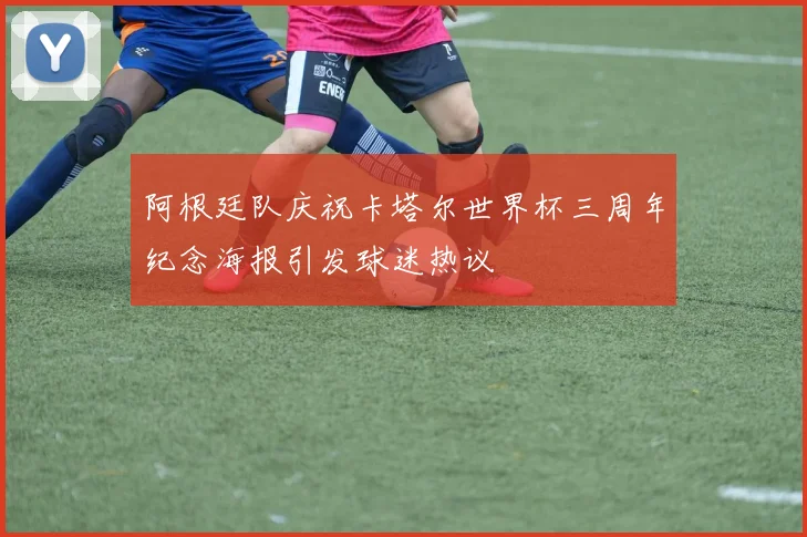 阿根廷队庆祝卡塔尔世界杯三周年纪念海报引发球迷热议