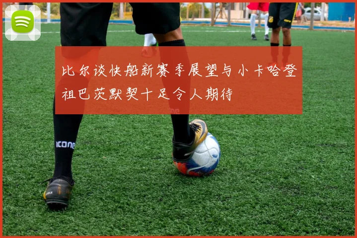 比尔谈快船新赛季展望与小卡哈登祖巴茨默契十足令人期待