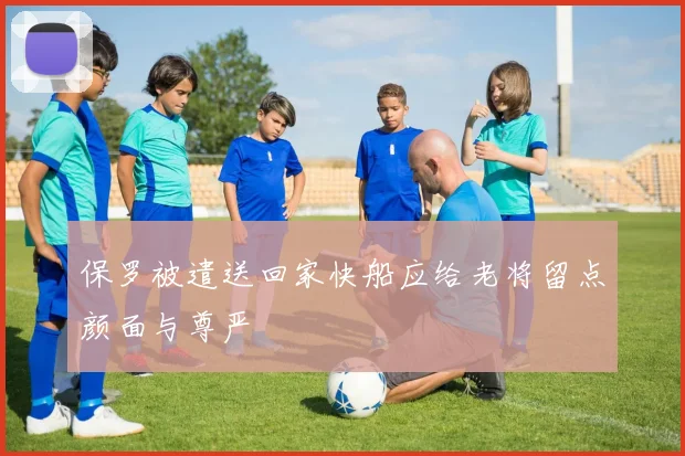 保罗被遣送回家快船应给老将留点颜面与尊严