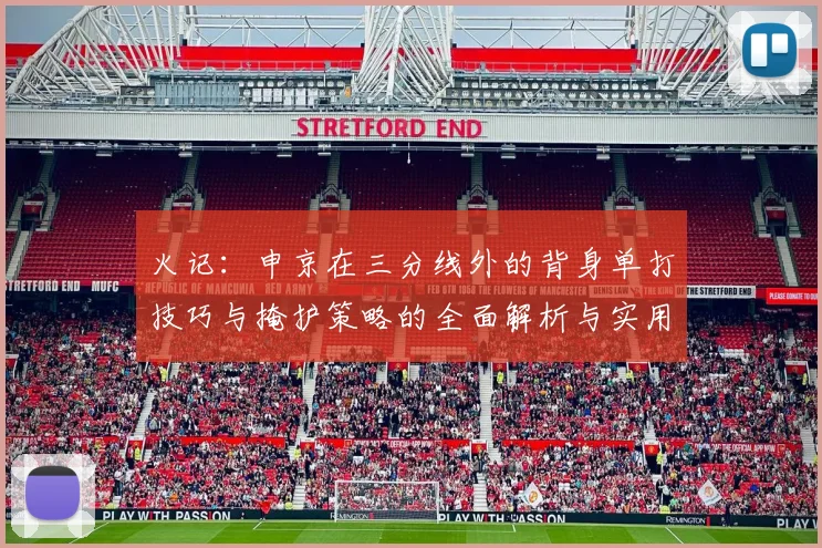 火记：申京在三分线外的背身单打技巧与掩护策略的全面解析与实用指南