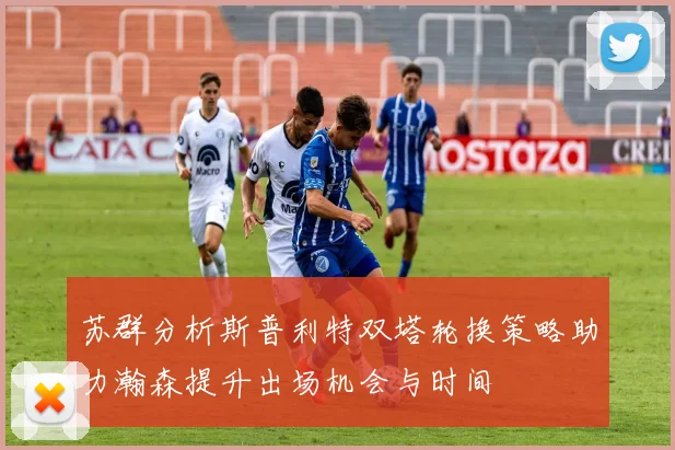 苏群分析斯普利特双塔轮换策略助力瀚森提升出场机会与时间