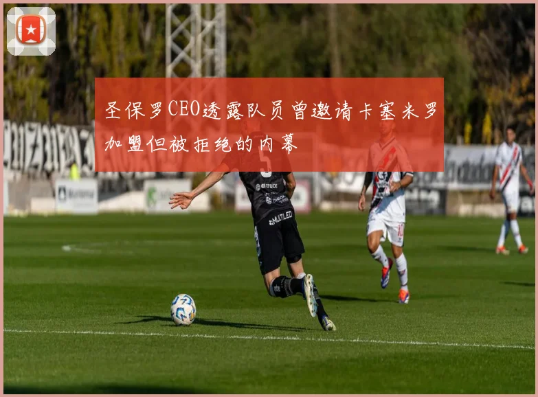 圣保罗CEO透露队员曾邀请卡塞米罗加盟但被拒绝的内幕