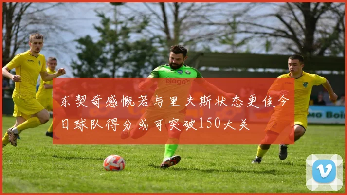 东契奇感慨若与里夫斯状态更佳今日球队得分或可突破150大关