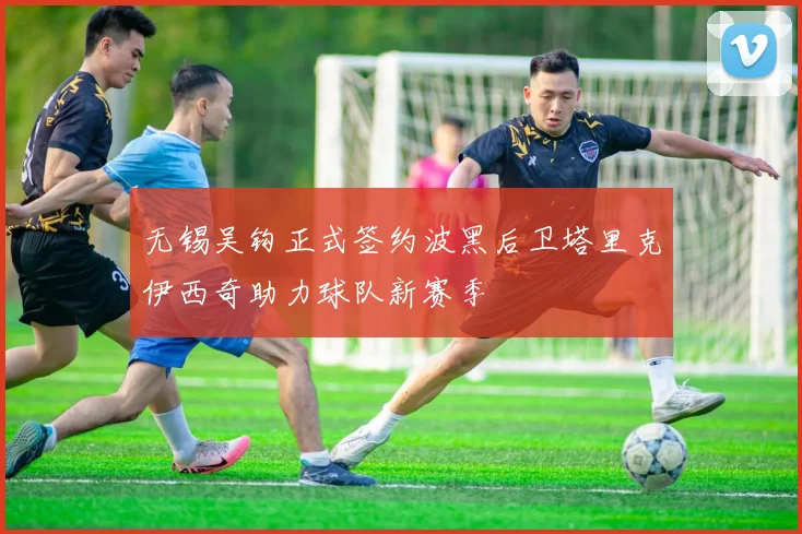 无锡吴钩正式签约波黑后卫塔里克伊西奇助力球队新赛季