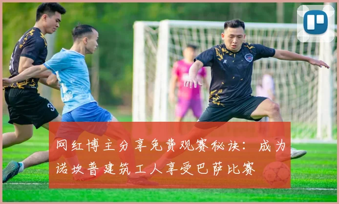 网红博主分享免费观赛秘诀：成为诺坎普建筑工人享受巴萨比赛