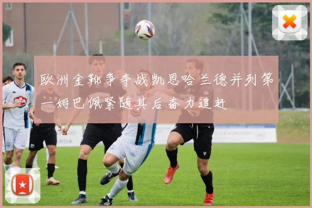 欧洲金靴争夺战凯恩哈兰德并列第一姆巴佩紧随其后奋力追赶
