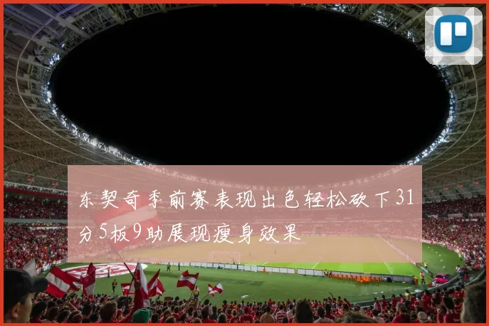 东契奇季前赛表现出色轻松砍下31分5板9助展现瘦身效果