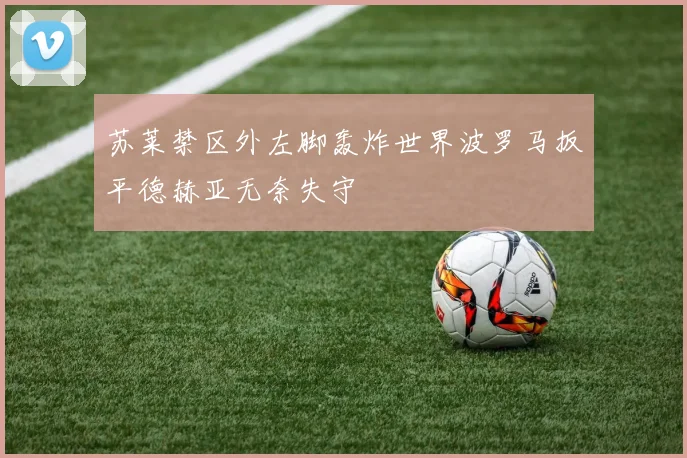 苏莱禁区外左脚轰炸世界波罗马扳平德赫亚无奈失守