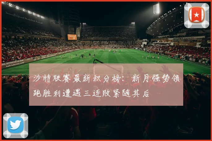 沙特联赛最新积分榜：新月强势领跑胜利遭遇三连败紧随其后