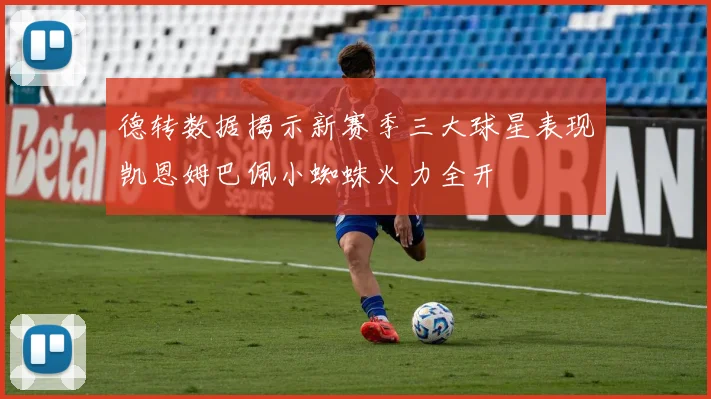 德转数据揭示新赛季三大球星表现凯恩姆巴佩小蜘蛛火力全开