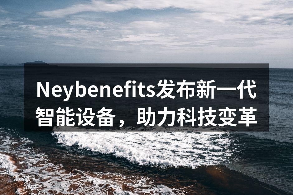 Neybenefits发布新一代智能设备，助力科技变革