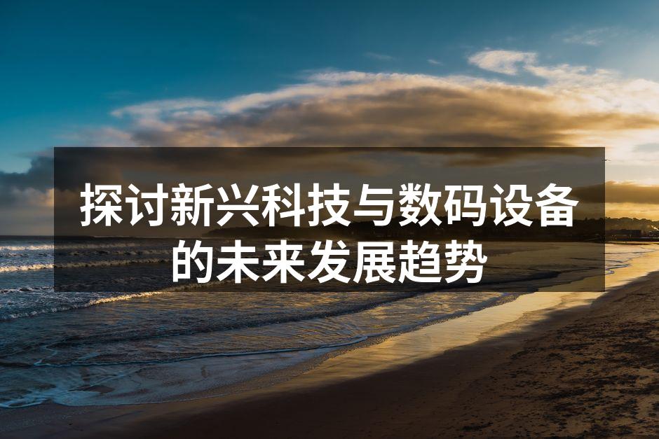 探讨新兴科技与数码设备的未来发展趋势