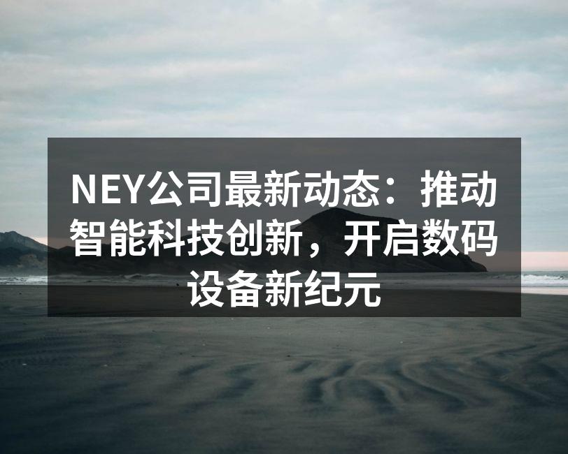 NEY公司最新动态：推动智能科技创新，开启数码设备新纪元
