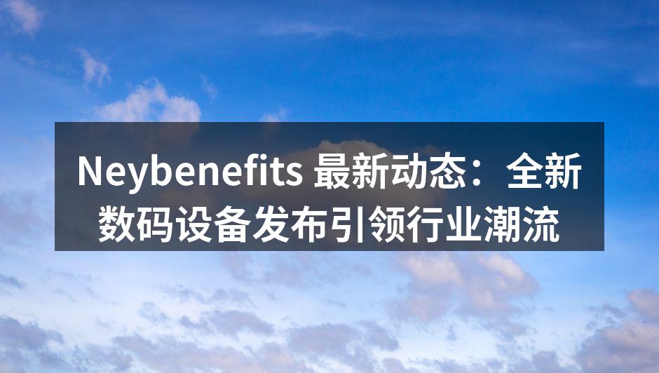 Neybenefits 最新动态：全新数码设备发布引领行业潮流