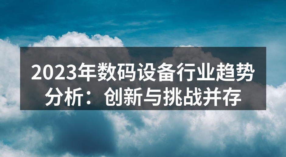 2023年数码设备行业趋势分析：创新与挑战并存