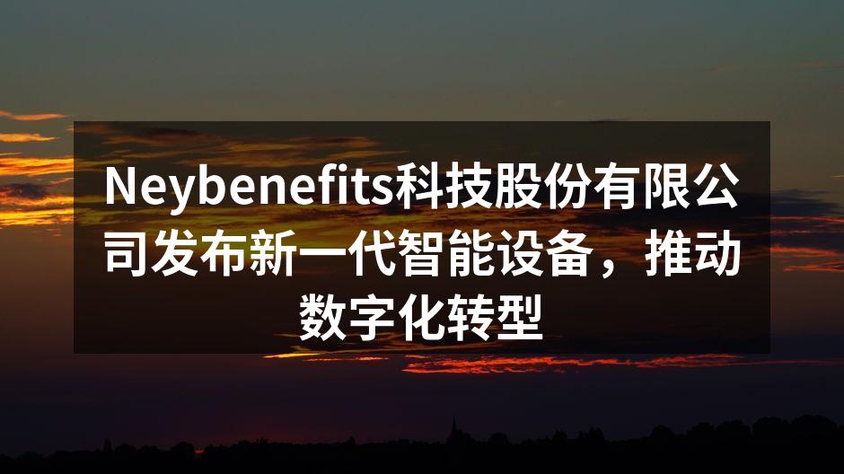 Neybenefits科技股份有限公司发布新一代智能设备，推动数字化转型