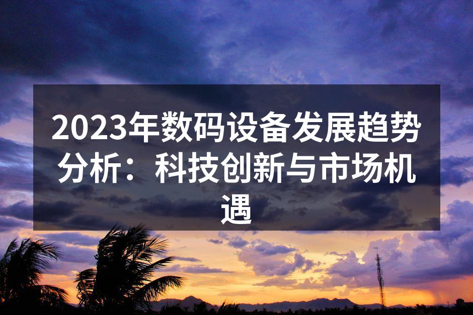 2023年数码设备发展趋势分析：科技创新与市场机遇