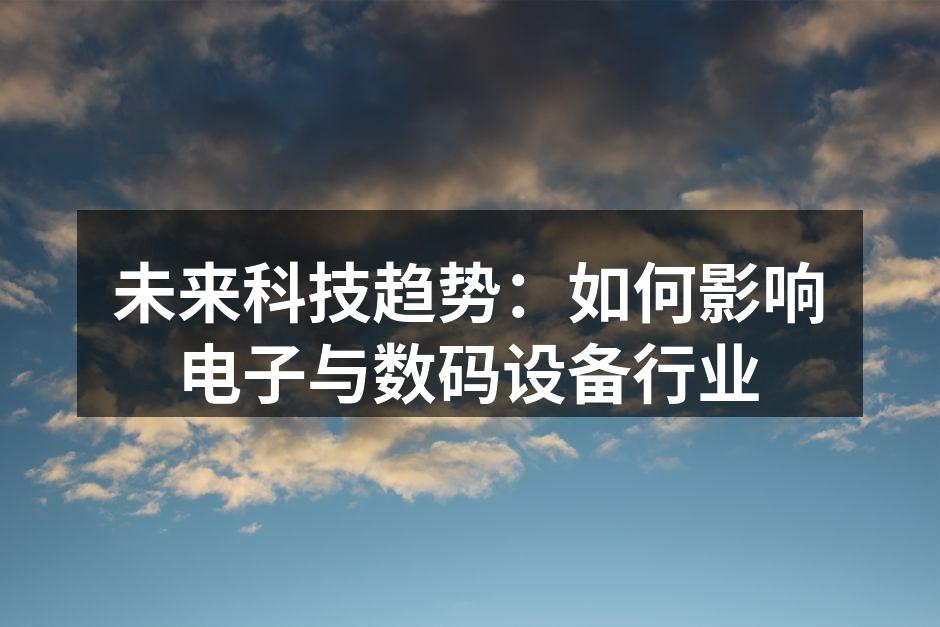 未来科技趋势：如何影响电子与数码设备行业