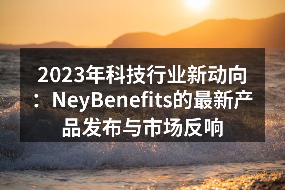 2023年科技行业新动向：NeyBenefits的最新产品发布与市场反响