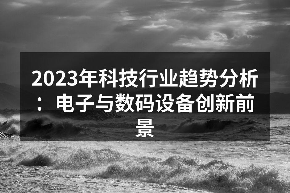 2023年科技行业趋势分析：电子与数码设备创新前景